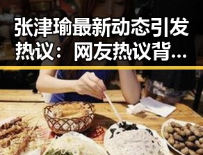 张津瑜最新动态引发热议:网友热议背后真相逐渐浮出水面